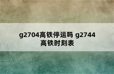 g2704高铁停运吗 g2744高铁时刻表